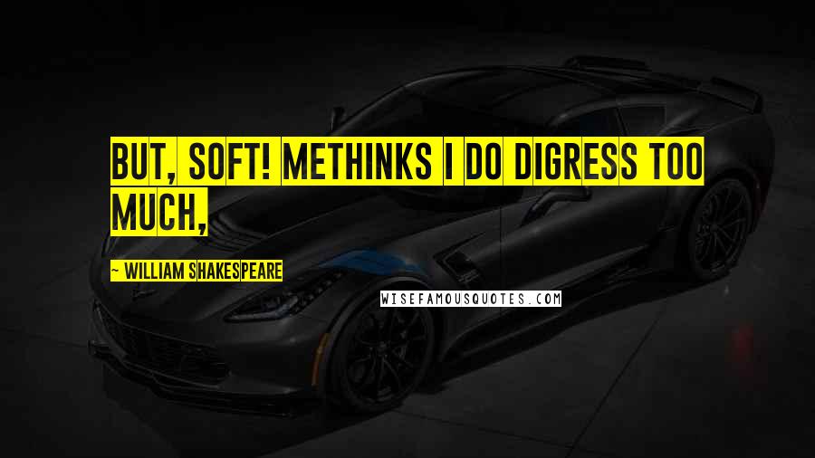 William Shakespeare Quotes: But, soft! methinks I do digress too much,