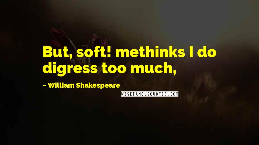 William Shakespeare Quotes: But, soft! methinks I do digress too much,