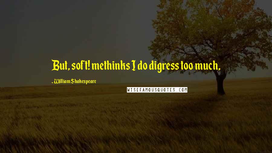 William Shakespeare Quotes: But, soft! methinks I do digress too much,