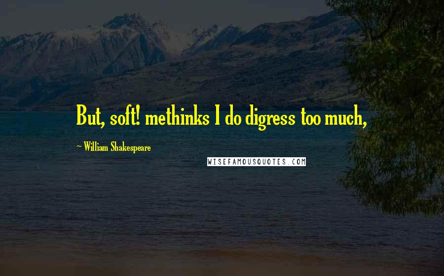 William Shakespeare Quotes: But, soft! methinks I do digress too much,