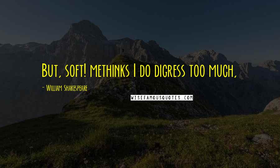 William Shakespeare Quotes: But, soft! methinks I do digress too much,