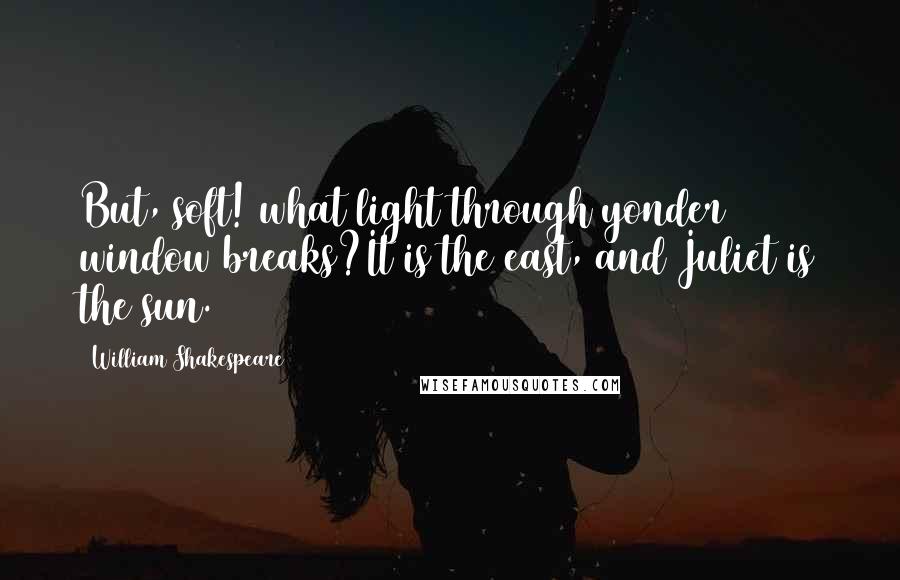 William Shakespeare Quotes: But, soft! what light through yonder window breaks?It is the east, and Juliet is the sun.