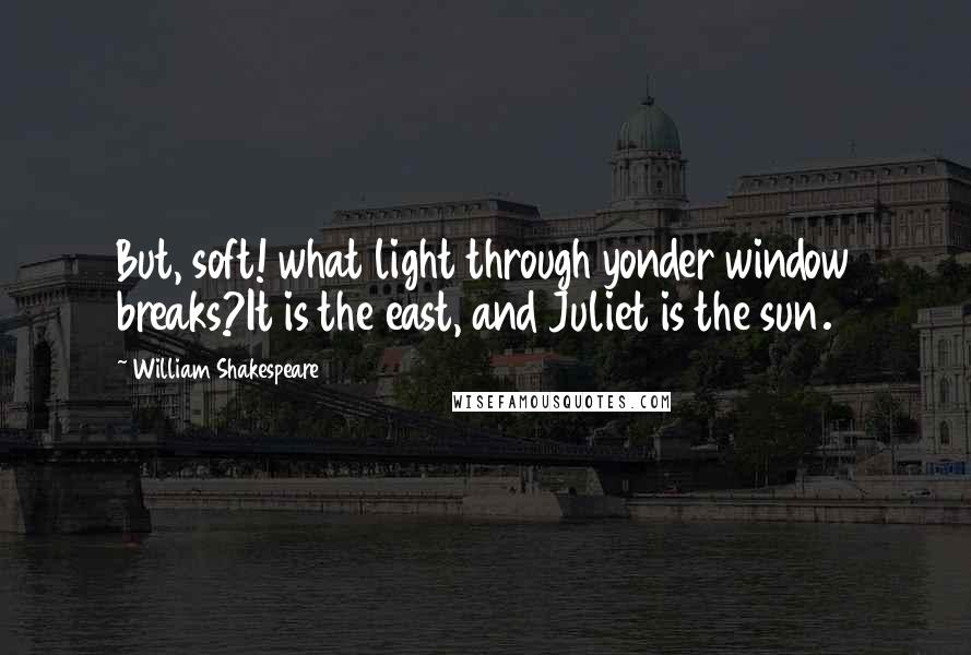 William Shakespeare Quotes: But, soft! what light through yonder window breaks?It is the east, and Juliet is the sun.