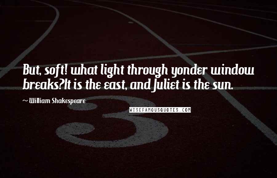 William Shakespeare Quotes: But, soft! what light through yonder window breaks?It is the east, and Juliet is the sun.