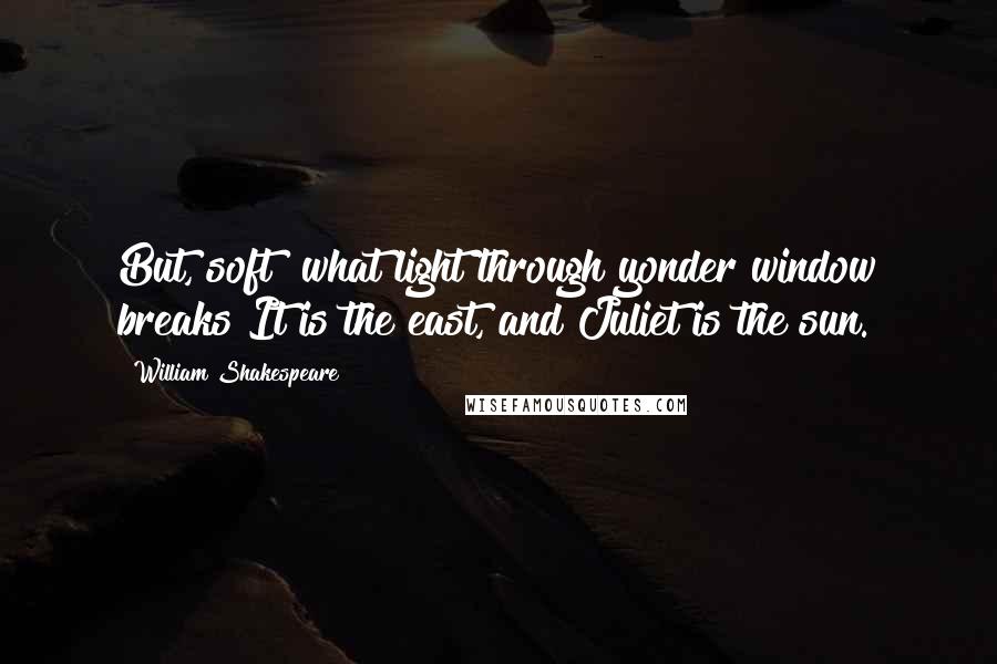 William Shakespeare Quotes: But, soft! what light through yonder window breaks?It is the east, and Juliet is the sun.