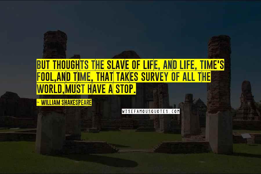 William Shakespeare Quotes: But thoughts the slave of life, and life, Time's fool,And Time, that takes survey of all the world,Must have a stop.