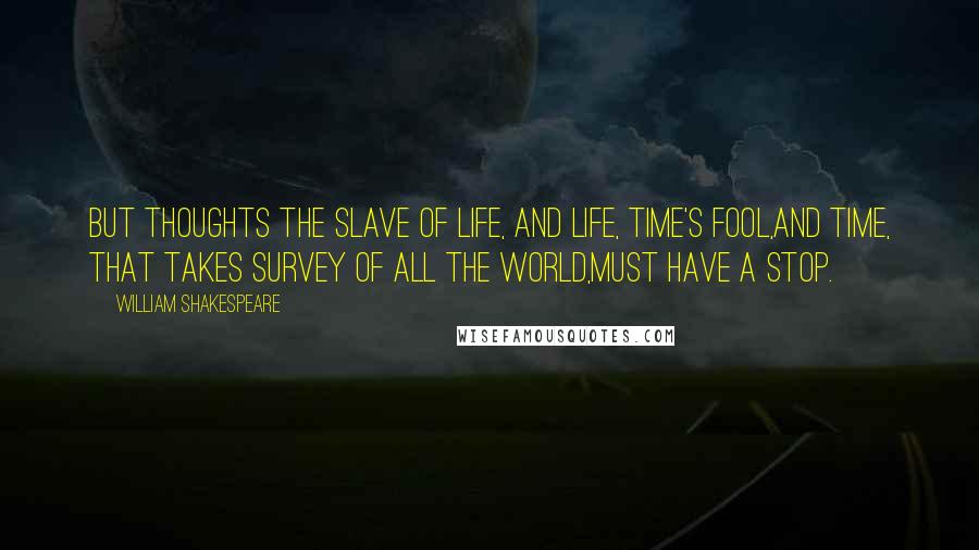 William Shakespeare Quotes: But thoughts the slave of life, and life, Time's fool,And Time, that takes survey of all the world,Must have a stop.