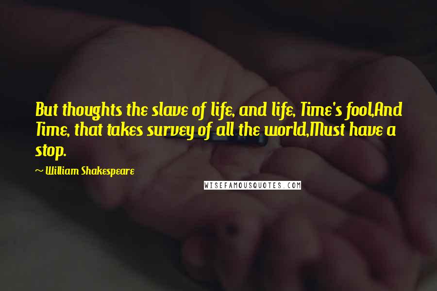 William Shakespeare Quotes: But thoughts the slave of life, and life, Time's fool,And Time, that takes survey of all the world,Must have a stop.