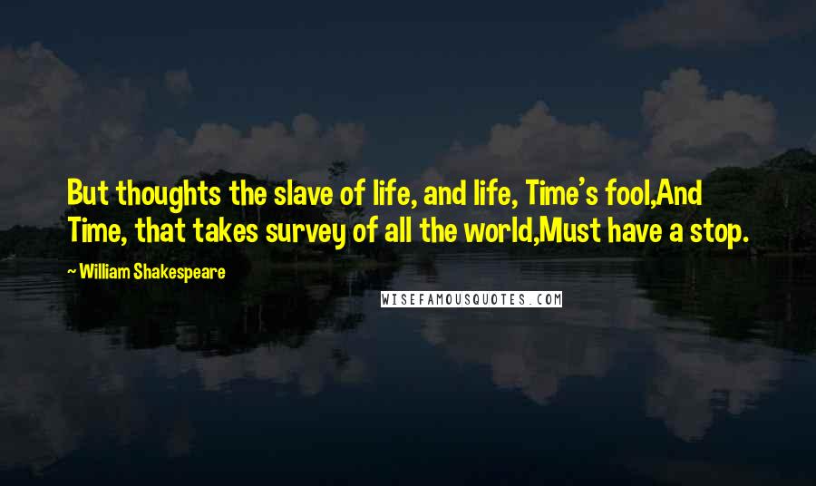 William Shakespeare Quotes: But thoughts the slave of life, and life, Time's fool,And Time, that takes survey of all the world,Must have a stop.