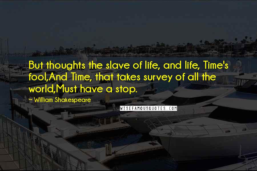 William Shakespeare Quotes: But thoughts the slave of life, and life, Time's fool,And Time, that takes survey of all the world,Must have a stop.