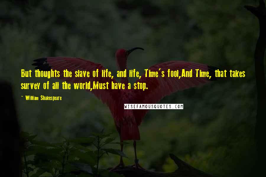 William Shakespeare Quotes: But thoughts the slave of life, and life, Time's fool,And Time, that takes survey of all the world,Must have a stop.