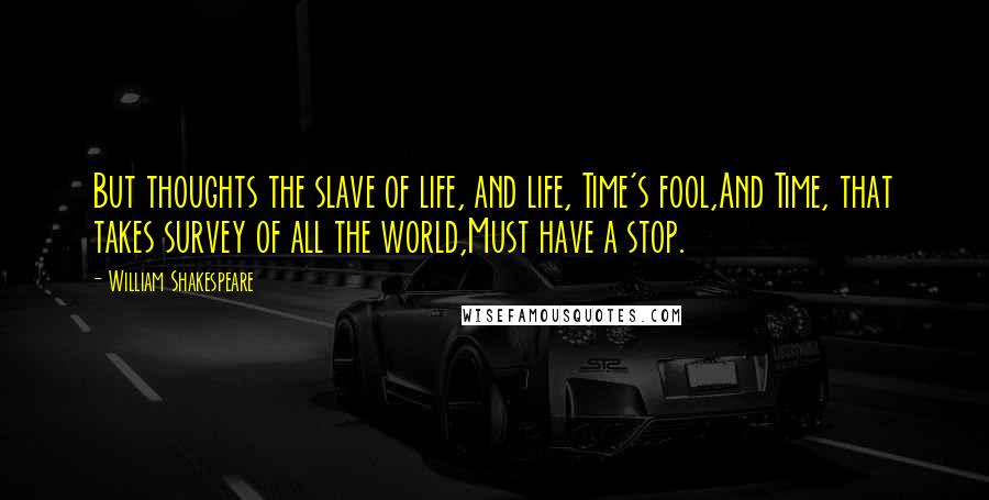 William Shakespeare Quotes: But thoughts the slave of life, and life, Time's fool,And Time, that takes survey of all the world,Must have a stop.