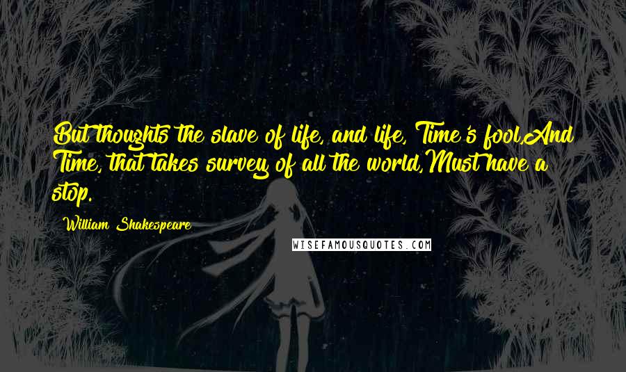 William Shakespeare Quotes: But thoughts the slave of life, and life, Time's fool,And Time, that takes survey of all the world,Must have a stop.