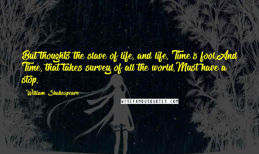 William Shakespeare Quotes: But thoughts the slave of life, and life, Time's fool,And Time, that takes survey of all the world,Must have a stop.