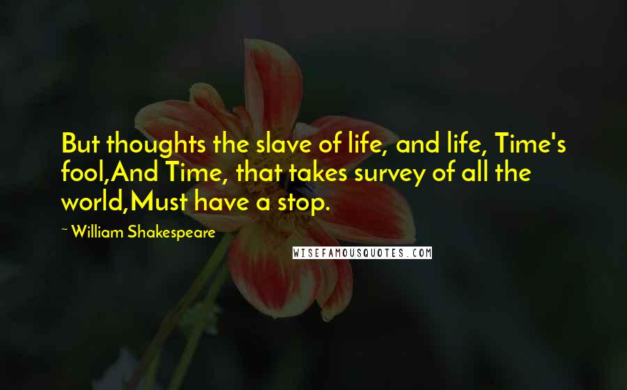 William Shakespeare Quotes: But thoughts the slave of life, and life, Time's fool,And Time, that takes survey of all the world,Must have a stop.