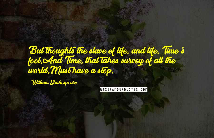 William Shakespeare Quotes: But thoughts the slave of life, and life, Time's fool,And Time, that takes survey of all the world,Must have a stop.