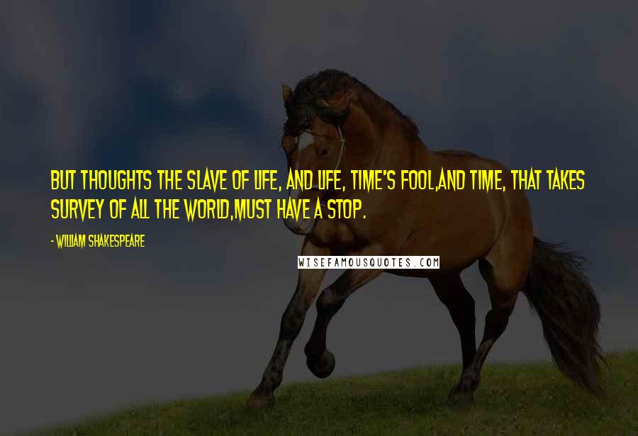 William Shakespeare Quotes: But thoughts the slave of life, and life, Time's fool,And Time, that takes survey of all the world,Must have a stop.