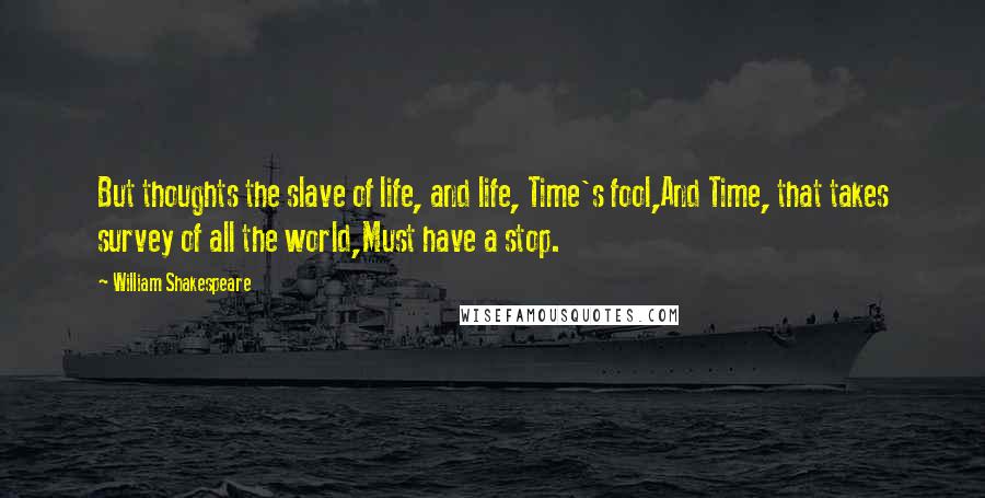 William Shakespeare Quotes: But thoughts the slave of life, and life, Time's fool,And Time, that takes survey of all the world,Must have a stop.