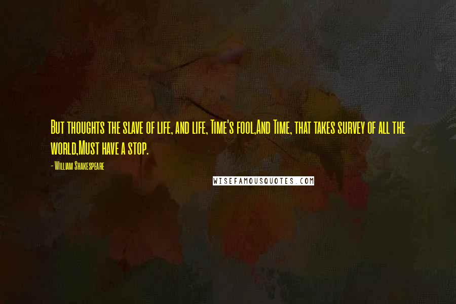 William Shakespeare Quotes: But thoughts the slave of life, and life, Time's fool,And Time, that takes survey of all the world,Must have a stop.