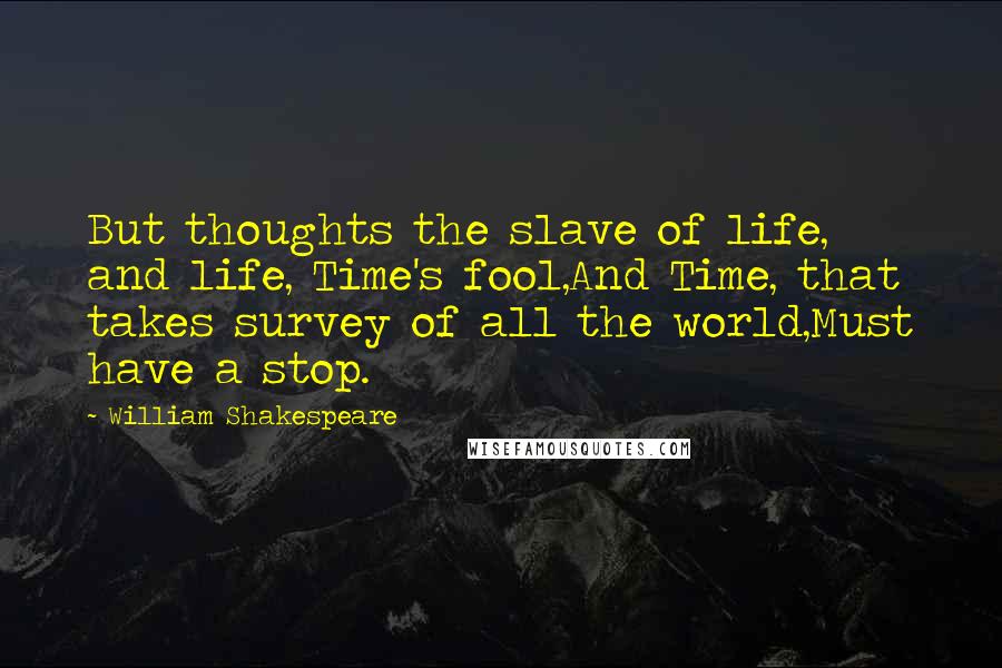 William Shakespeare Quotes: But thoughts the slave of life, and life, Time's fool,And Time, that takes survey of all the world,Must have a stop.