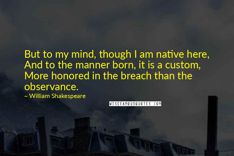William Shakespeare Quotes: But to my mind, though I am native here, And to the manner born, it is a custom, More honored in the breach than the observance.