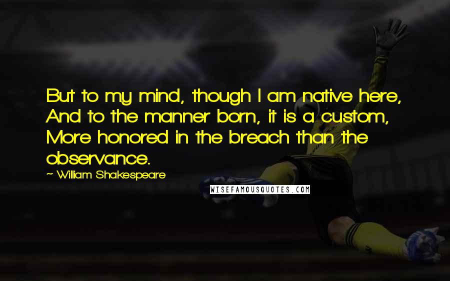 William Shakespeare Quotes: But to my mind, though I am native here, And to the manner born, it is a custom, More honored in the breach than the observance.