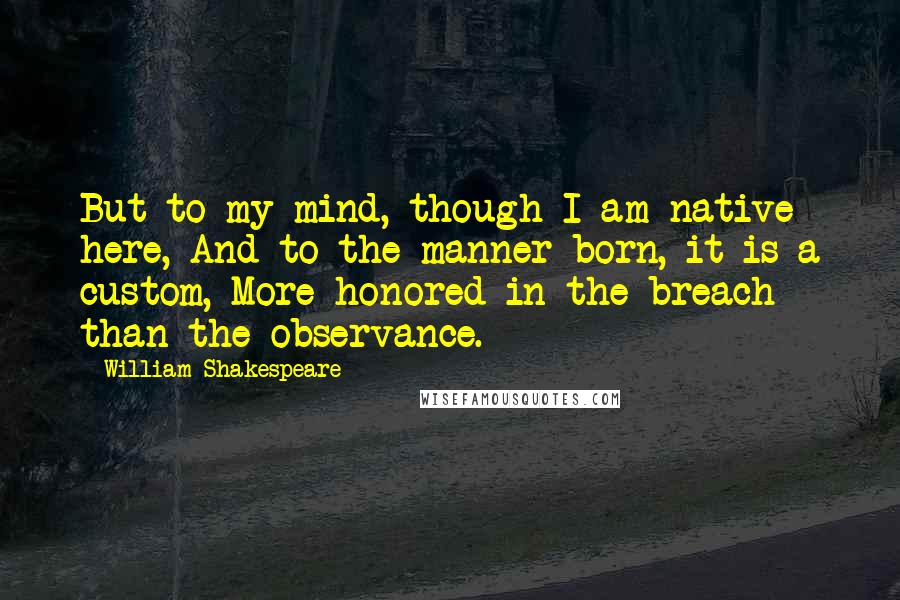 William Shakespeare Quotes: But to my mind, though I am native here, And to the manner born, it is a custom, More honored in the breach than the observance.