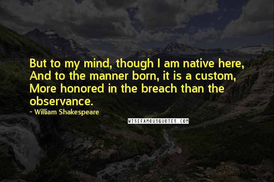 William Shakespeare Quotes: But to my mind, though I am native here, And to the manner born, it is a custom, More honored in the breach than the observance.