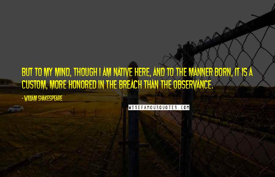 William Shakespeare Quotes: But to my mind, though I am native here, And to the manner born, it is a custom, More honored in the breach than the observance.