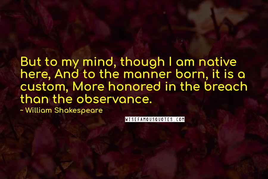 William Shakespeare Quotes: But to my mind, though I am native here, And to the manner born, it is a custom, More honored in the breach than the observance.