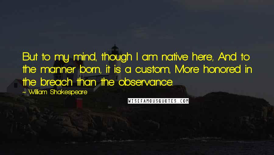 William Shakespeare Quotes: But to my mind, though I am native here, And to the manner born, it is a custom, More honored in the breach than the observance.