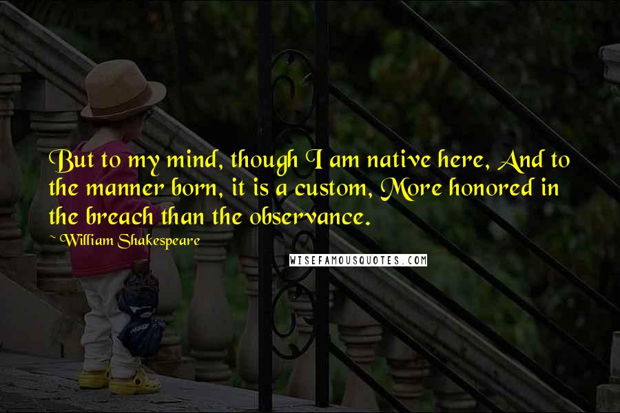 William Shakespeare Quotes: But to my mind, though I am native here, And to the manner born, it is a custom, More honored in the breach than the observance.