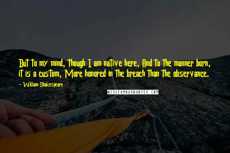 William Shakespeare Quotes: But to my mind, though I am native here, And to the manner born, it is a custom, More honored in the breach than the observance.