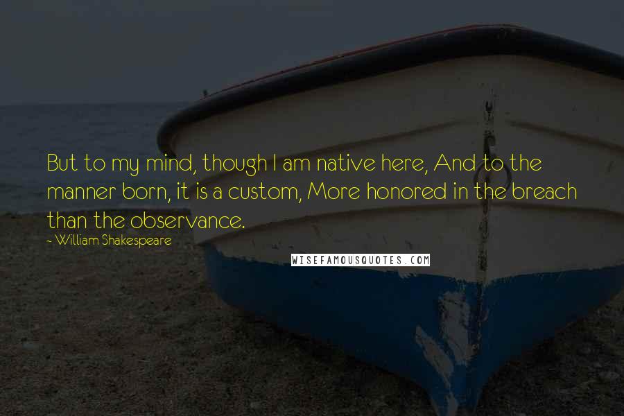 William Shakespeare Quotes: But to my mind, though I am native here, And to the manner born, it is a custom, More honored in the breach than the observance.