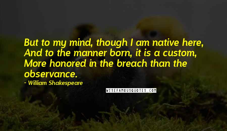 William Shakespeare Quotes: But to my mind, though I am native here, And to the manner born, it is a custom, More honored in the breach than the observance.