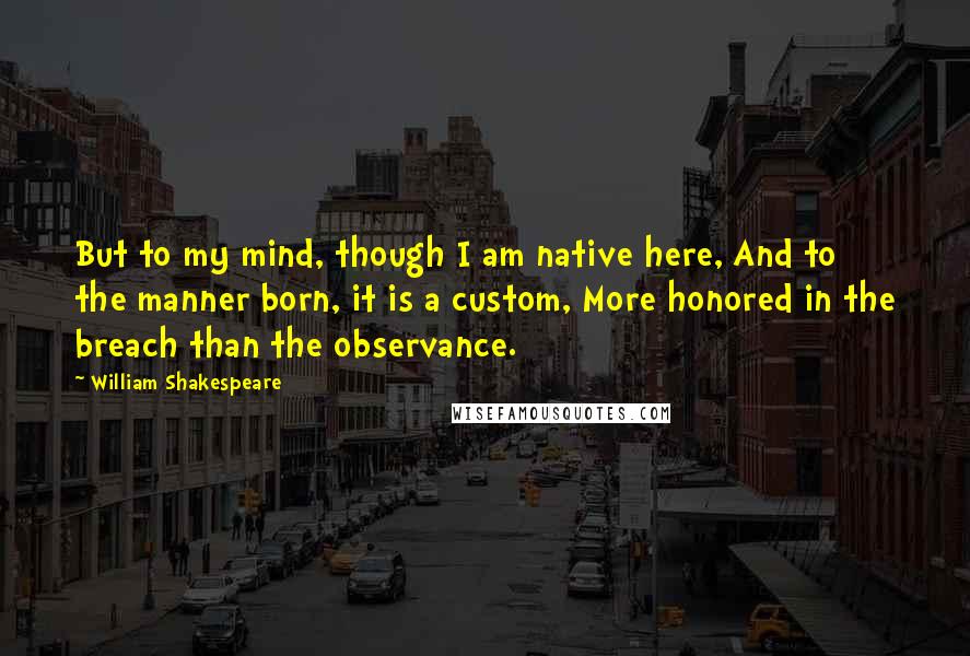 William Shakespeare Quotes: But to my mind, though I am native here, And to the manner born, it is a custom, More honored in the breach than the observance.