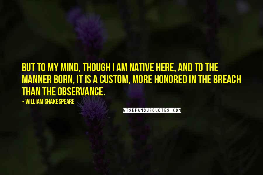 William Shakespeare Quotes: But to my mind, though I am native here, And to the manner born, it is a custom, More honored in the breach than the observance.