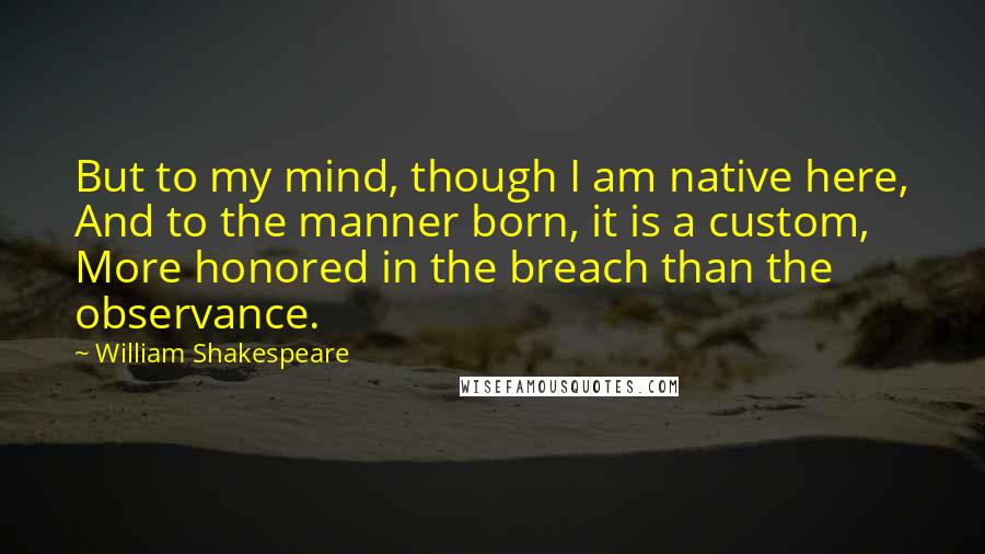 William Shakespeare Quotes: But to my mind, though I am native here, And to the manner born, it is a custom, More honored in the breach than the observance.