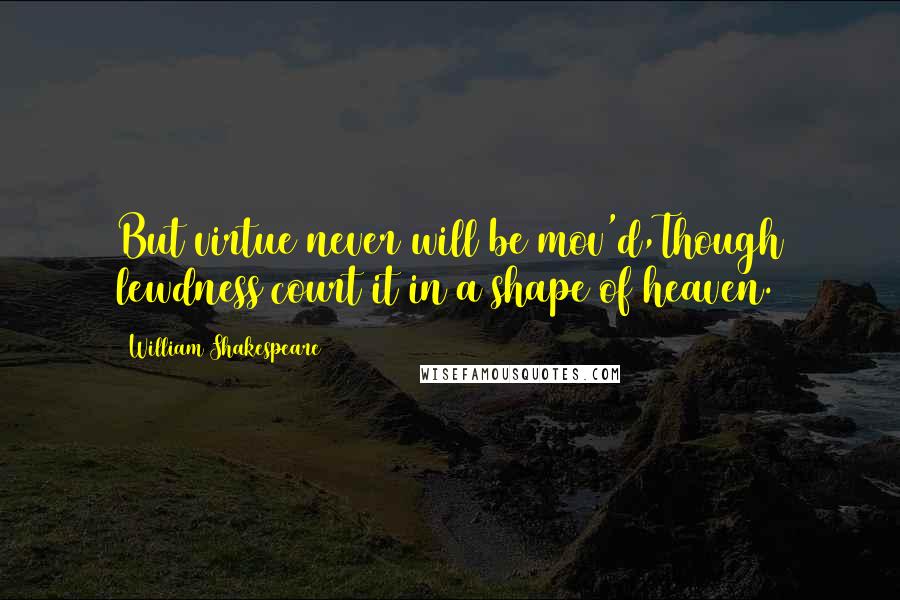 William Shakespeare Quotes: But virtue never will be mov'd,Though lewdness court it in a shape of heaven.