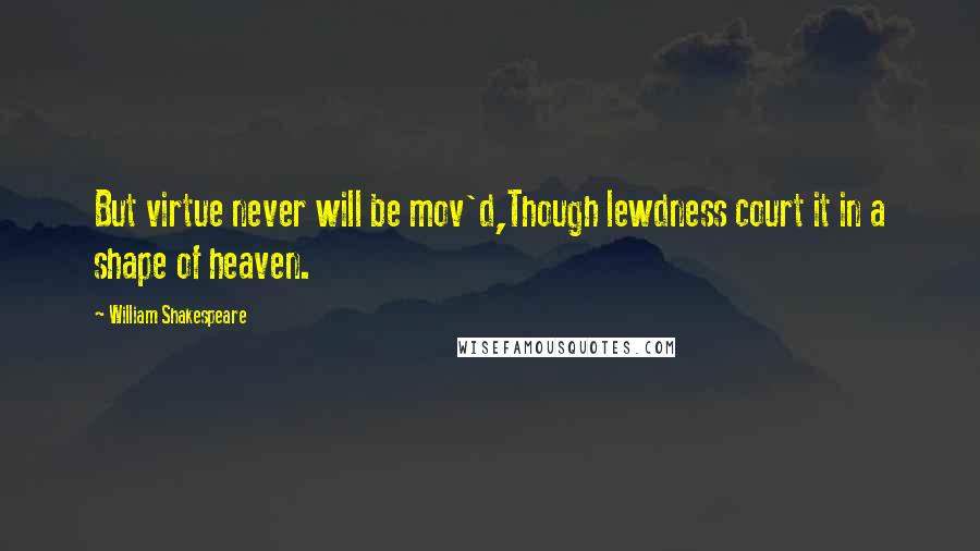 William Shakespeare Quotes: But virtue never will be mov'd,Though lewdness court it in a shape of heaven.