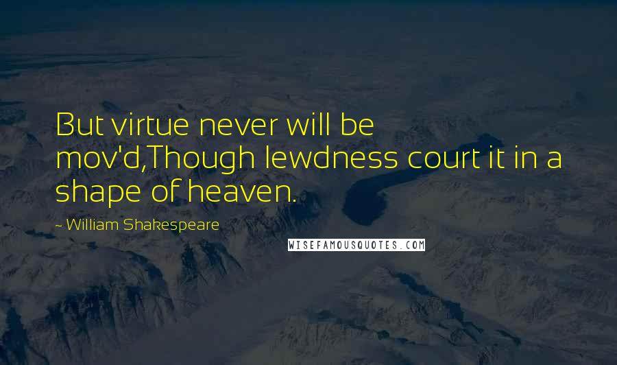 William Shakespeare Quotes: But virtue never will be mov'd,Though lewdness court it in a shape of heaven.