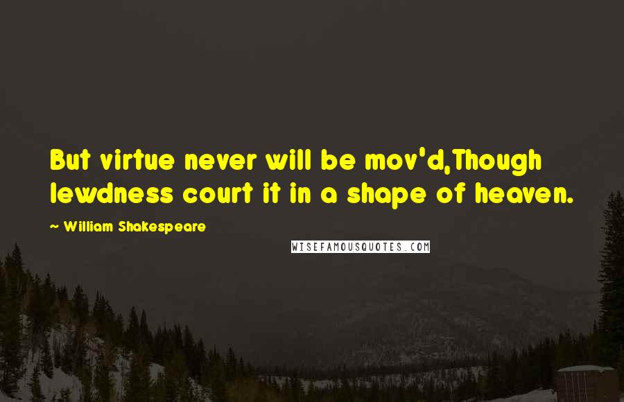 William Shakespeare Quotes: But virtue never will be mov'd,Though lewdness court it in a shape of heaven.