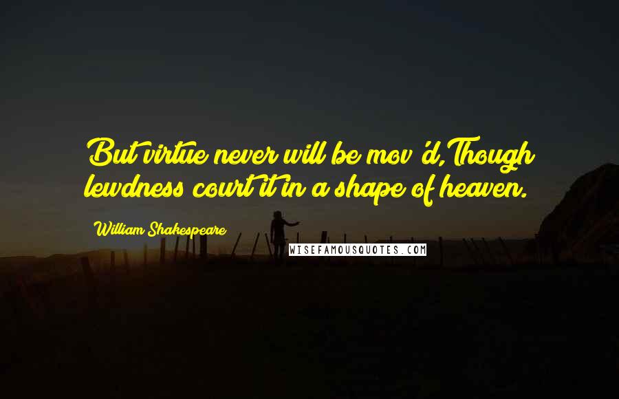 William Shakespeare Quotes: But virtue never will be mov'd,Though lewdness court it in a shape of heaven.