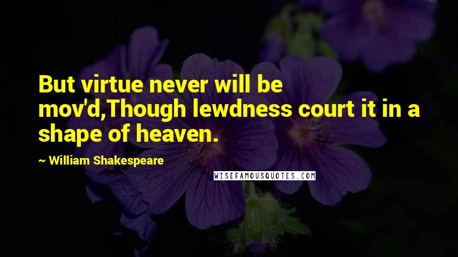 William Shakespeare Quotes: But virtue never will be mov'd,Though lewdness court it in a shape of heaven.