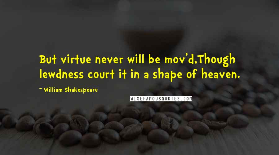 William Shakespeare Quotes: But virtue never will be mov'd,Though lewdness court it in a shape of heaven.