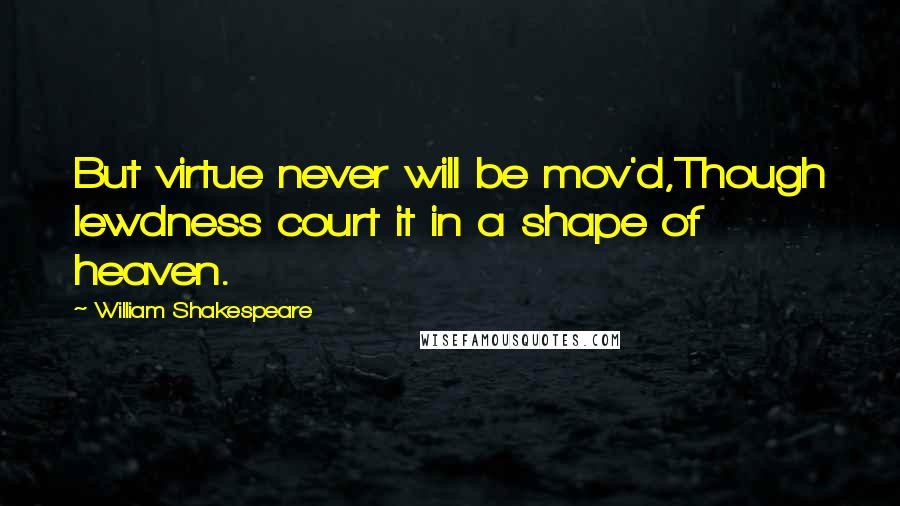 William Shakespeare Quotes: But virtue never will be mov'd,Though lewdness court it in a shape of heaven.