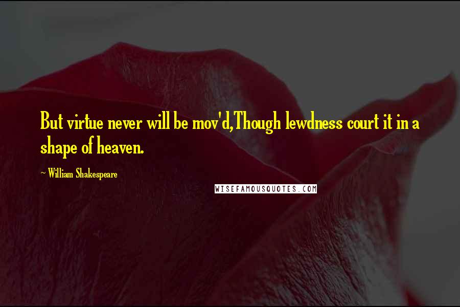 William Shakespeare Quotes: But virtue never will be mov'd,Though lewdness court it in a shape of heaven.