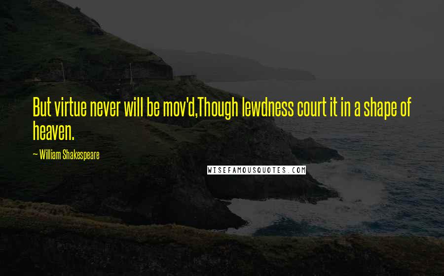 William Shakespeare Quotes: But virtue never will be mov'd,Though lewdness court it in a shape of heaven.