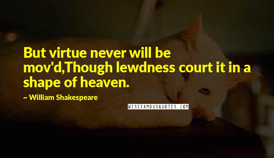William Shakespeare Quotes: But virtue never will be mov'd,Though lewdness court it in a shape of heaven.
