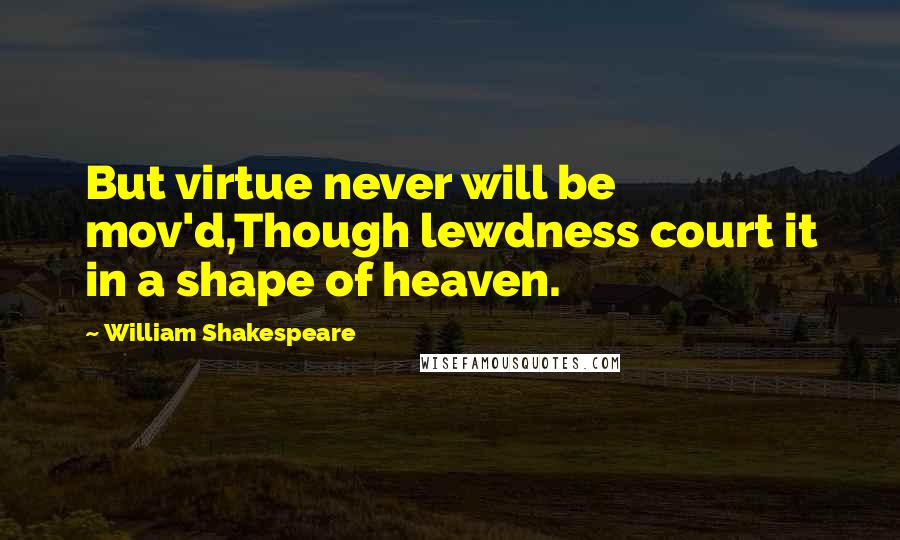 William Shakespeare Quotes: But virtue never will be mov'd,Though lewdness court it in a shape of heaven.